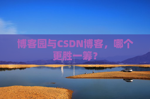 博客园与CSDN博客，哪个更胜一筹？
